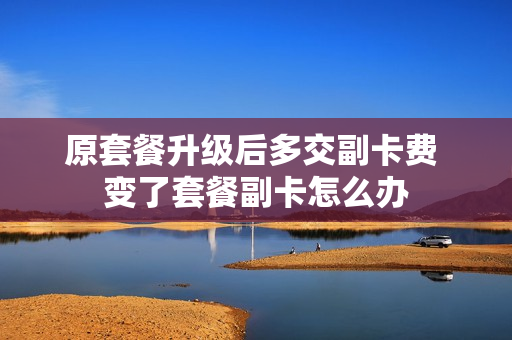 原套餐升级后多交副卡费 变了套餐副卡怎么办