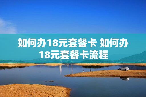如何办18元套餐卡 如何办18元套餐卡流程