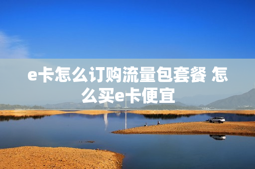 e卡怎么订购流量包套餐 怎么买e卡便宜