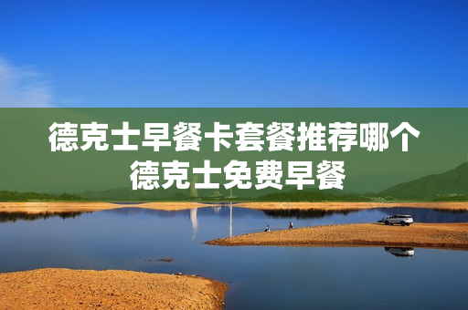 德克士早餐卡套餐推荐哪个 德克士免费早餐