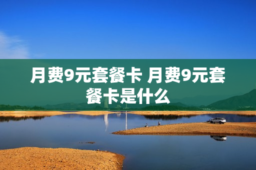 月费9元套餐卡 月费9元套餐卡是什么