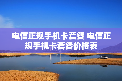 电信正规手机卡套餐 电信正规手机卡套餐价格表