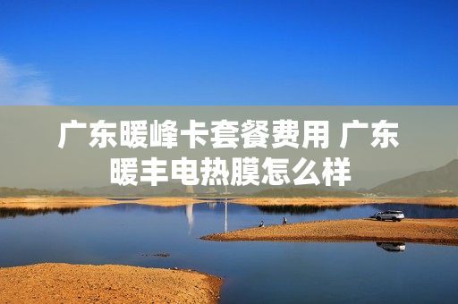 广东暖峰卡套餐费用 广东暖丰电热膜怎么样