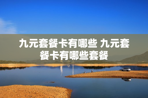 九元套餐卡有哪些 九元套餐卡有哪些套餐