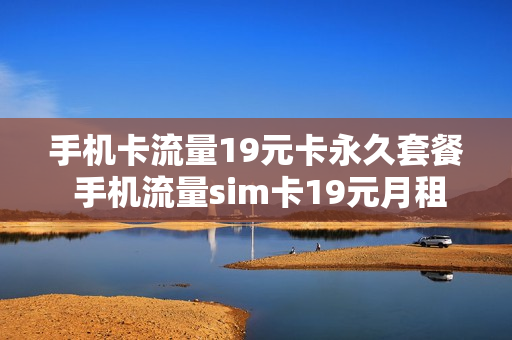 手机卡流量19元卡永久套餐 手机流量sim卡19元月租好用吗