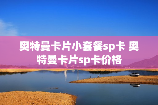奥特曼卡片小套餐sp卡 奥特曼卡片sp卡价格
