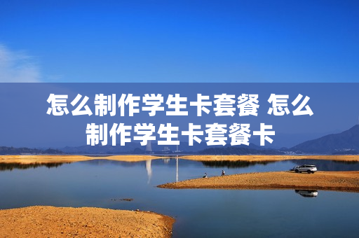 怎么制作学生卡套餐 怎么制作学生卡套餐卡
