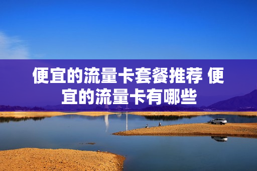 便宜的流量卡套餐推荐 便宜的流量卡有哪些