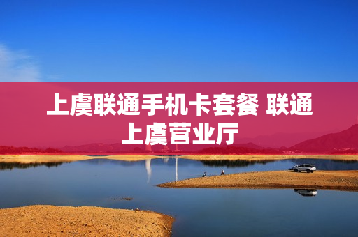 上虞联通手机卡套餐 联通上虞营业厅