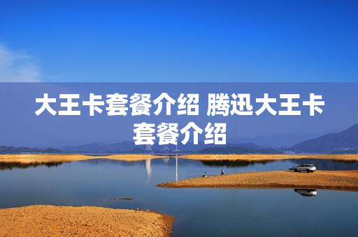 大王卡套餐介绍 腾迅大王卡套餐介绍