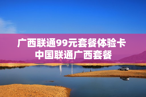 广西联通99元套餐体验卡 中国联通广西套餐
