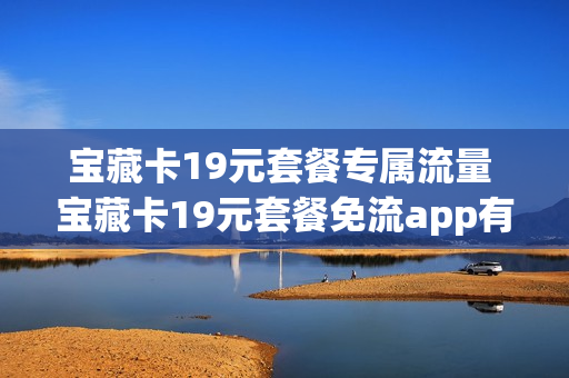 宝藏卡19元套餐专属流量 宝藏卡19元套餐免流app有哪些