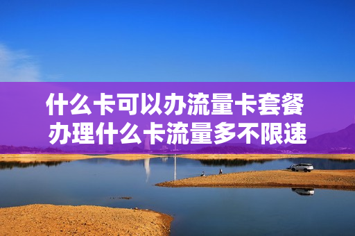 什么卡可以办流量卡套餐 办理什么卡流量多不限速