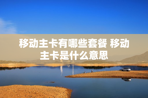 移动主卡有哪些套餐 移动主卡是什么意思