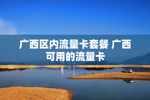 广西区内流量卡套餐 广西可用的流量卡