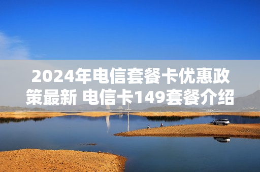 2024年电信套餐卡优惠政策最新 电信卡149套餐介绍