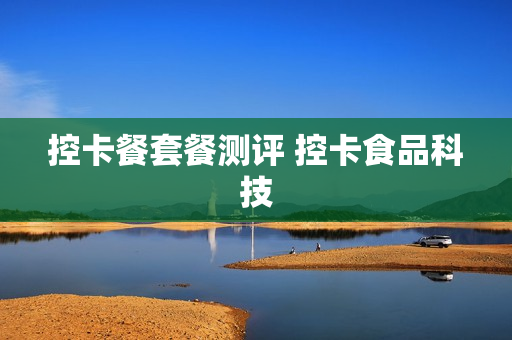控卡餐套餐测评 控卡食品科技