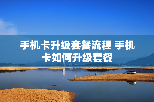 手机卡升级套餐流程 手机卡如何升级套餐