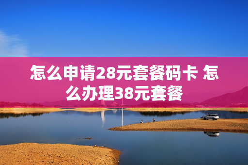 怎么申请28元套餐码卡 怎么办理38元套餐