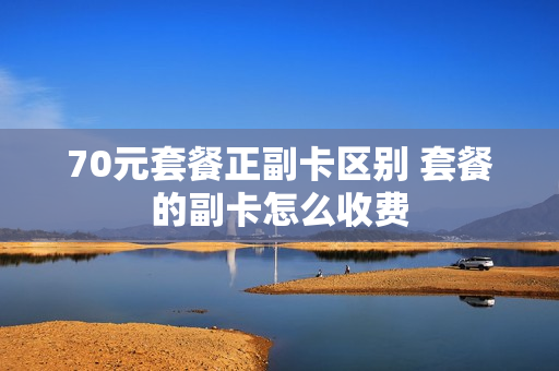 70元套餐正副卡区别 套餐的副卡怎么收费