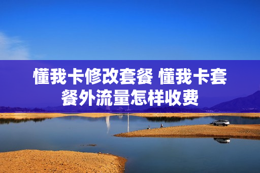 懂我卡修改套餐 懂我卡套餐外流量怎样收费