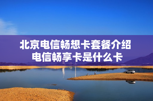 北京电信畅想卡套餐介绍 电信畅享卡是什么卡