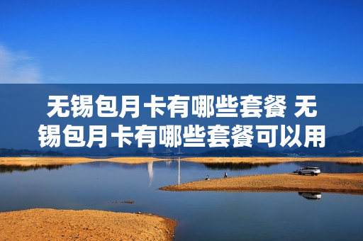 无锡包月卡有哪些套餐 无锡包月卡有哪些套餐可以用