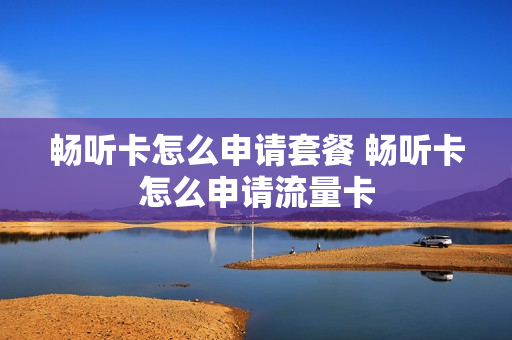 畅听卡怎么申请套餐 畅听卡怎么申请流量卡
