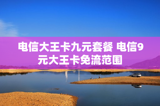 电信大王卡九元套餐 电信9元大王卡免流范围