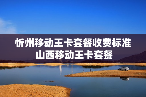 忻州移动王卡套餐收费标准 山西移动王卡套餐