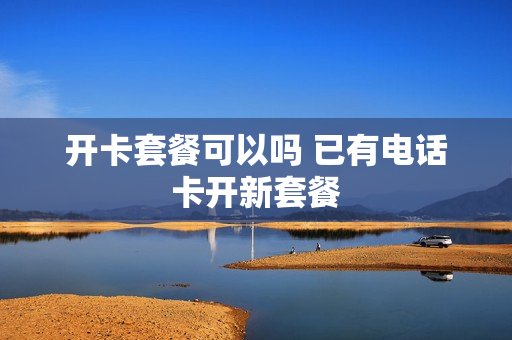开卡套餐可以吗 已有电话卡开新套餐