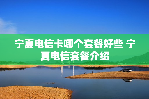 宁夏电信卡哪个套餐好些 宁夏电信套餐介绍