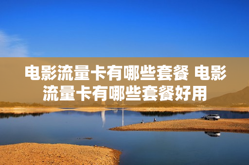 电影流量卡有哪些套餐 电影流量卡有哪些套餐好用