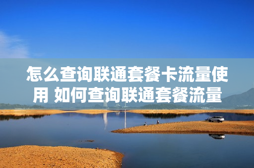 怎么查询联通套餐卡流量使用 如何查询联通套餐流量