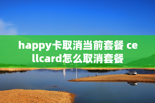 happy卡取消当前套餐 cellcard怎么取消套餐