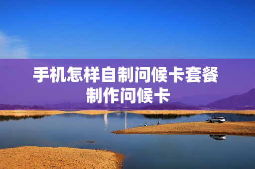 手机怎样自制问候卡套餐 制作问候卡