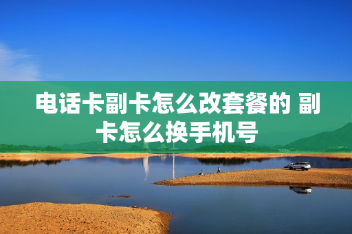 电话卡副卡怎么改套餐的 副卡怎么换手机号