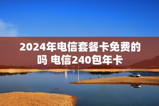 2024年电信套餐卡免费的吗 电信240包年卡