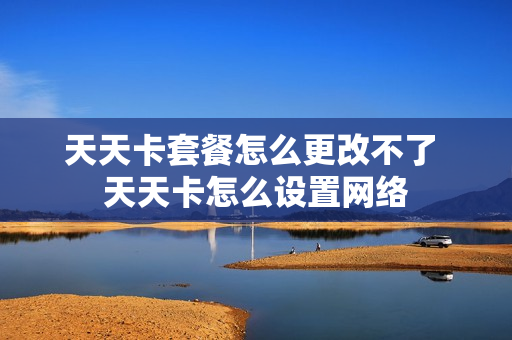 天天卡套餐怎么更改不了 天天卡怎么设置网络