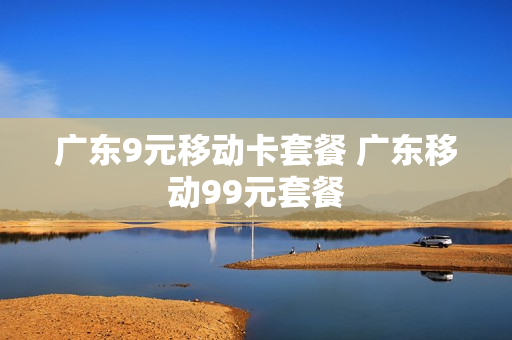 广东9元移动卡套餐 广东移动99元套餐