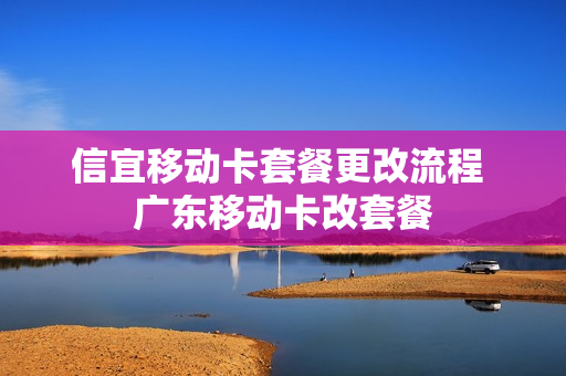 信宜移动卡套餐更改流程 广东移动卡改套餐