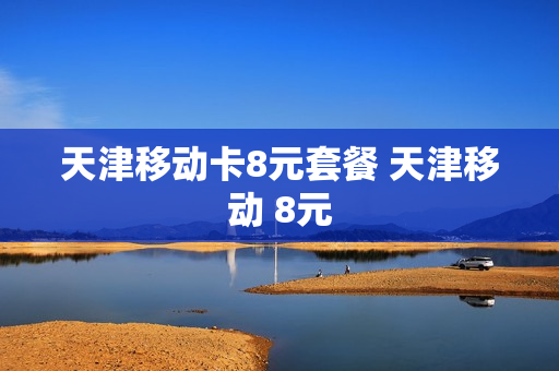 天津移动卡8元套餐 天津移动 8元