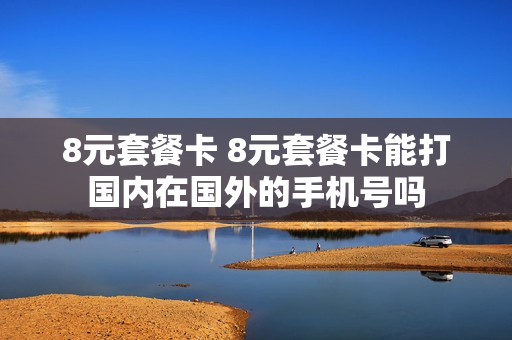 8元套餐卡 8元套餐卡能打国内在国外的手机号吗