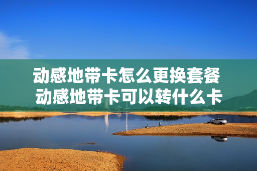动感地带卡怎么更换套餐 动感地带卡可以转什么卡