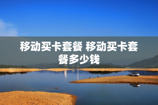 移动买卡套餐 移动买卡套餐多少钱