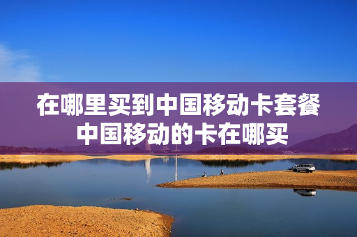 在哪里买到中国移动卡套餐 中国移动的卡在哪买