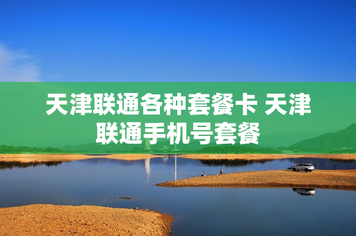 天津联通各种套餐卡 天津联通手机号套餐