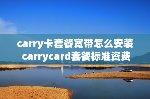 carry卡套餐宽带怎么安装 carrycard套餐标准资费