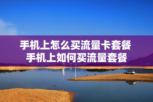 手机上怎么买流量卡套餐 手机上如何买流量套餐