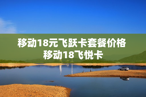移动18元飞跃卡套餐价格 移动18飞悦卡